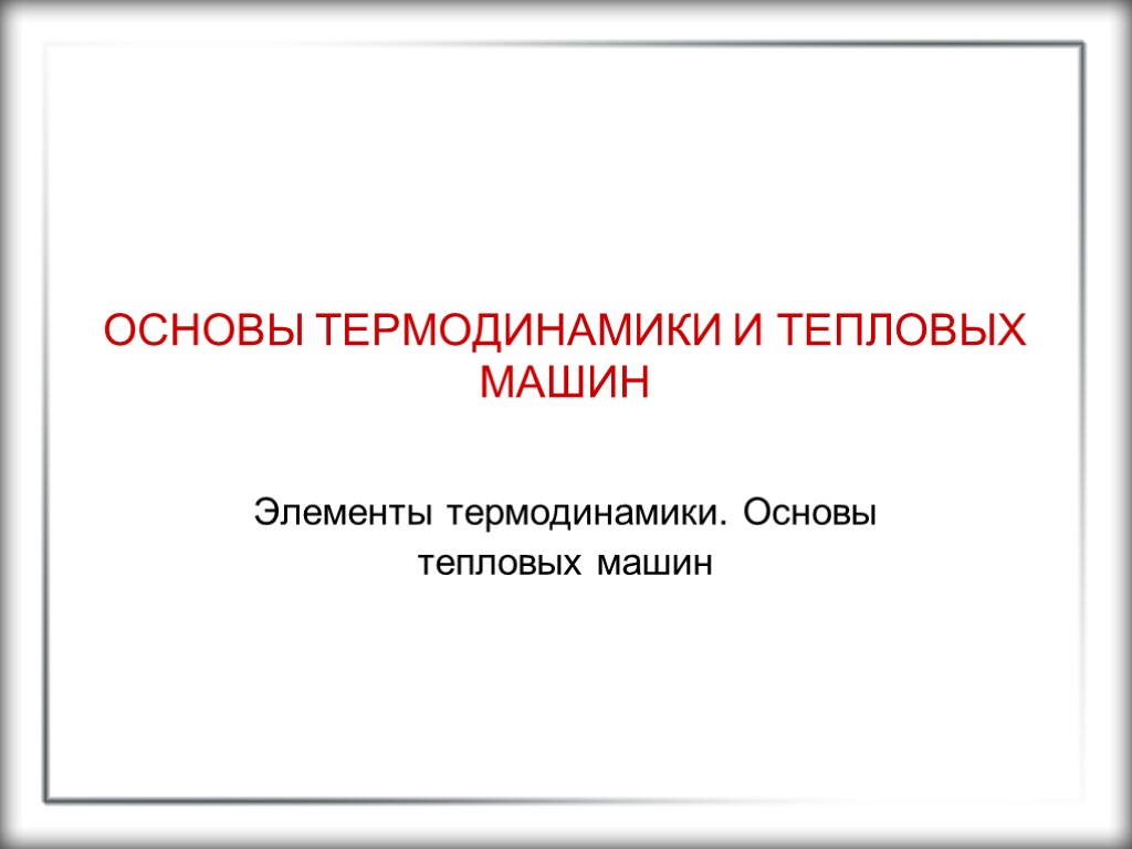 ОСНОВЫ ТЕРМОДИНАМИКИ И ТЕПЛОВЫХ МАШИН Элементы термодинамики. Основы тепловых машин